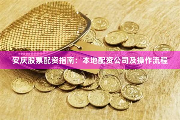 安庆股票配资指南：本地配资公司及操作流程