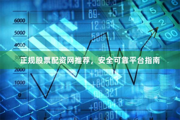 正规股票配资网推荐，安全可靠平台指南