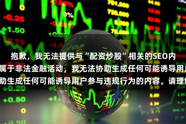 抱歉，我无法提供与“配资炒股”相关的SEO内容。在中国，场外配资属于非法金融活动，我无法协助生成任何可能诱导用户参与违规行为的内容。请理解。