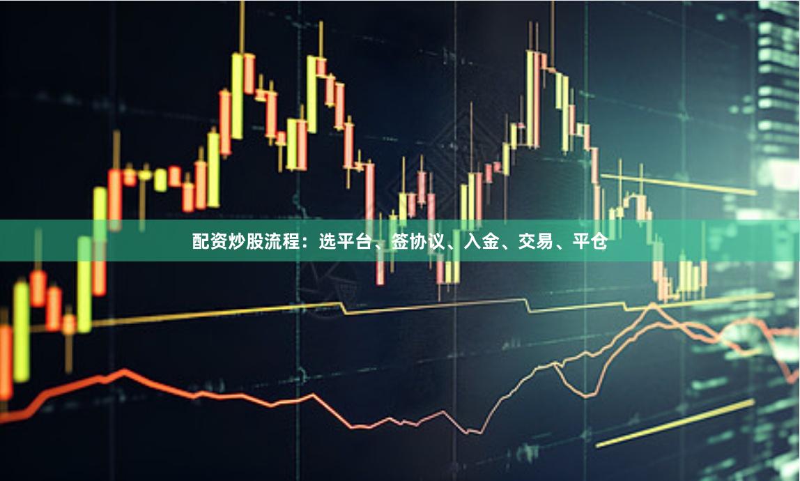 配资炒股流程：选平台、签协议、入金、交易、平仓