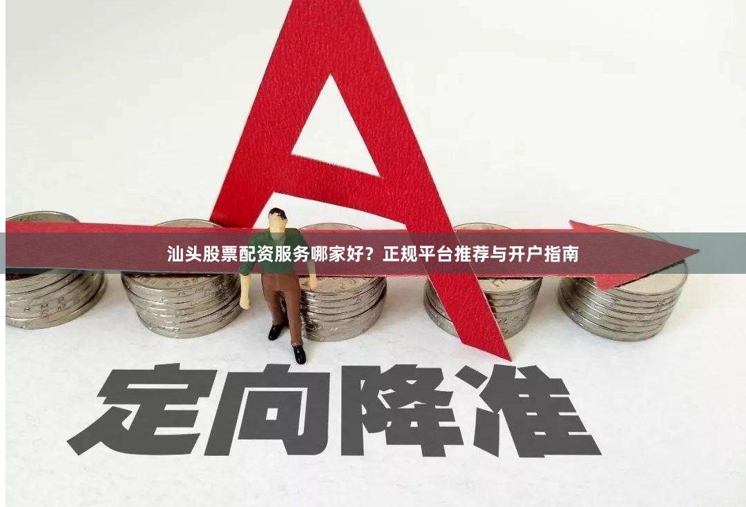 汕头股票配资服务哪家好？正规平台推荐与开户指南