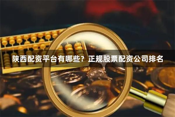 陕西配资平台有哪些？正规股票配资公司排名