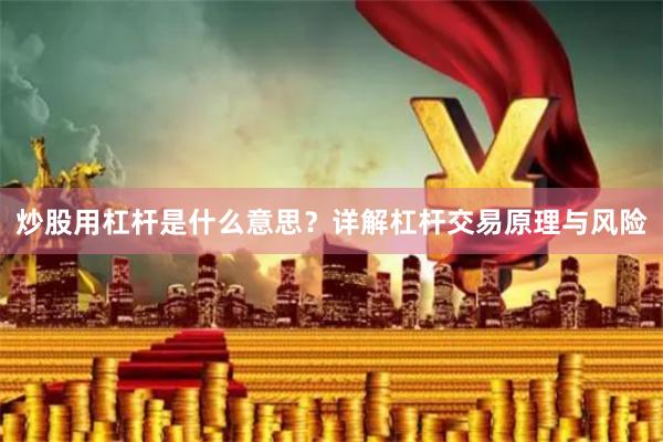 炒股用杠杆是什么意思？详解杠杆交易原理与风险