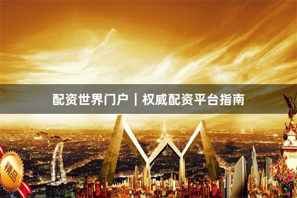 配资世界门户｜权威配资平台指南