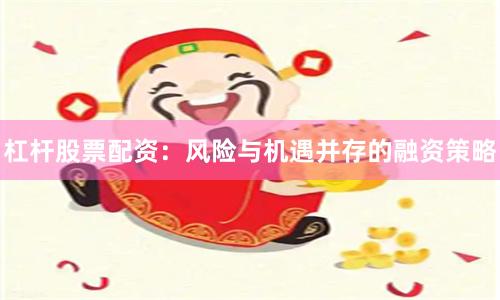 杠杆股票配资：风险与机遇并存的融资策略