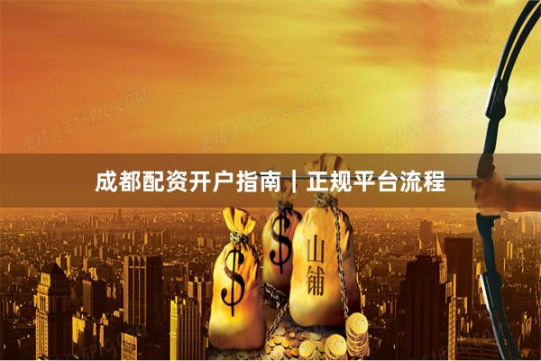 成都配资开户指南｜正规平台流程