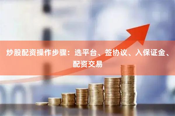 炒股配资操作步骤：选平台、签协议、入保证金、配资交易