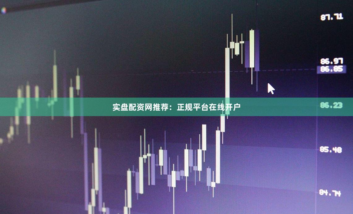 实盘配资网推荐：正规平台在线开户