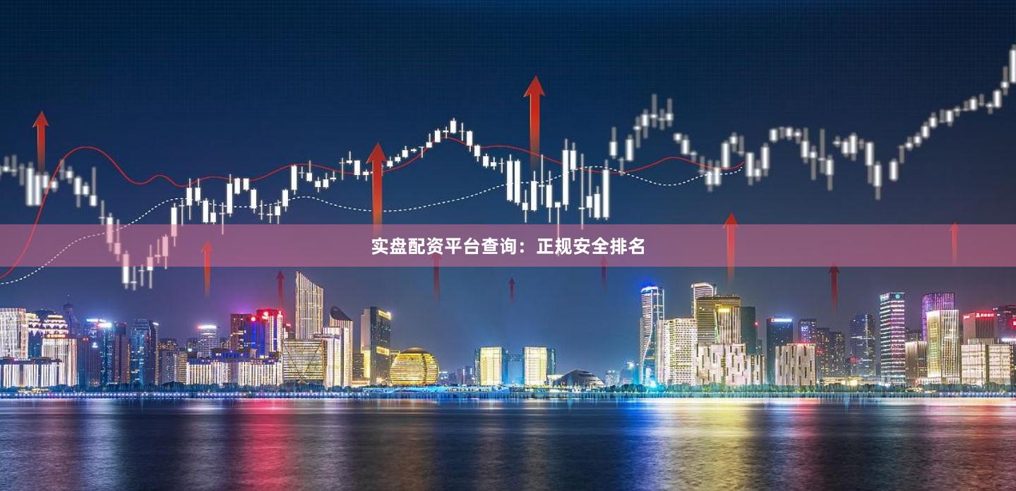 实盘配资平台查询：正规安全排名