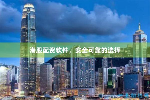 港股配资软件，安全可靠的选择