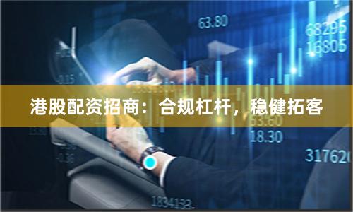 港股配资招商：合规杠杆，稳健拓客