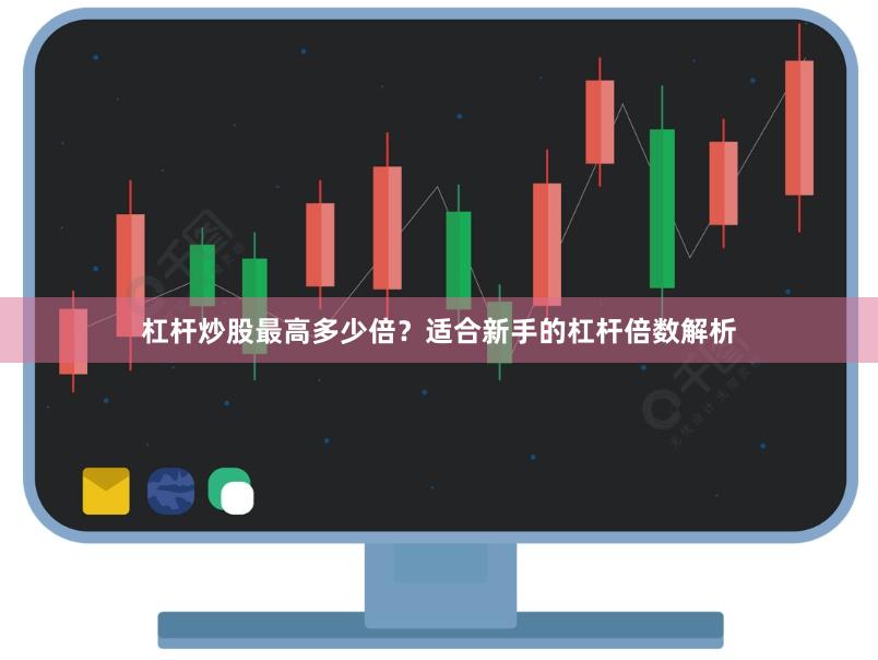杠杆炒股最高多少倍？适合新手的杠杆倍数解析