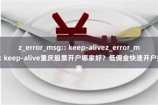 z_error_msg:: keep-alivez_error_msg:: keep-alive重庆股票开户哪家好？低佣金快速开户指南