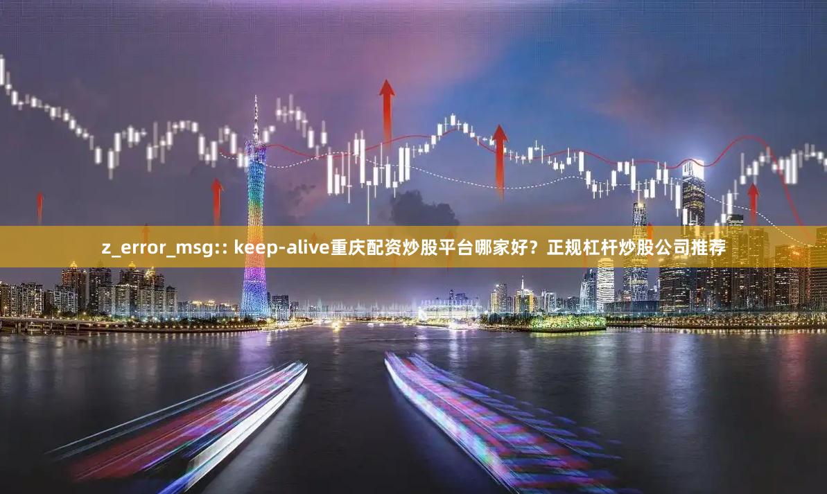 z_error_msg:: keep-alive重庆配资炒股平台哪家好？正规杠杆炒股公司推荐