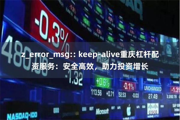 z_error_msg:: keep-alive重庆杠杆配资服务：安全高效，助力投资增长