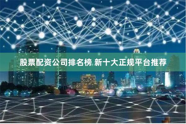 股票配资公司排名榜 新十大正规平台推荐