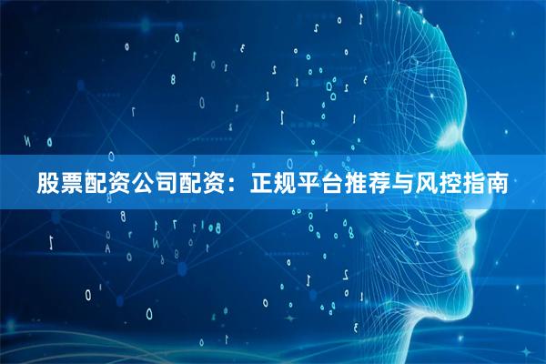 股票配资公司配资：正规平台推荐与风控指南