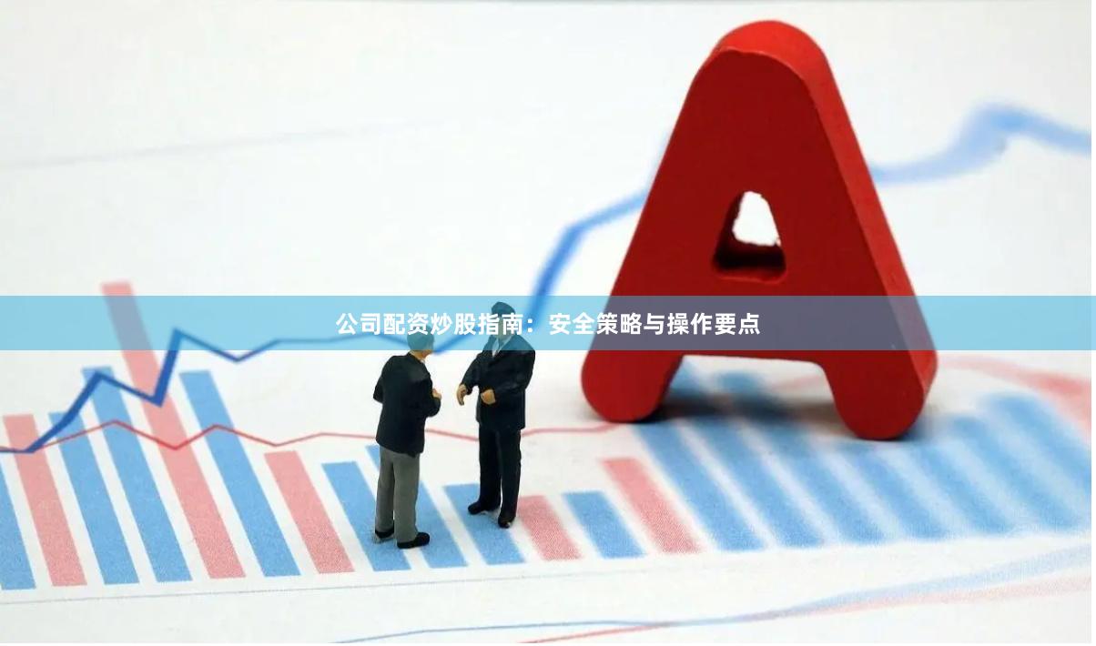公司配资炒股指南：安全策略与操作要点