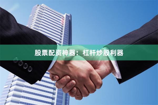 股票配资神器：杠杆炒股利器