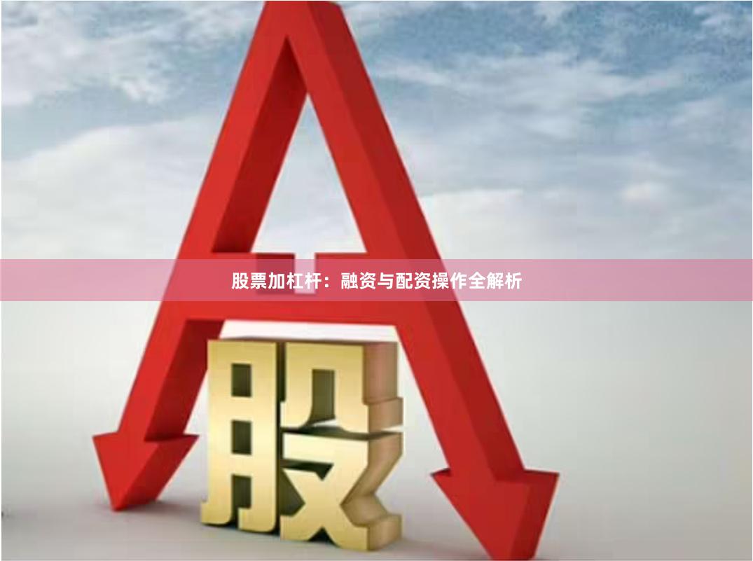 股票加杠杆：融资与配资操作全解析