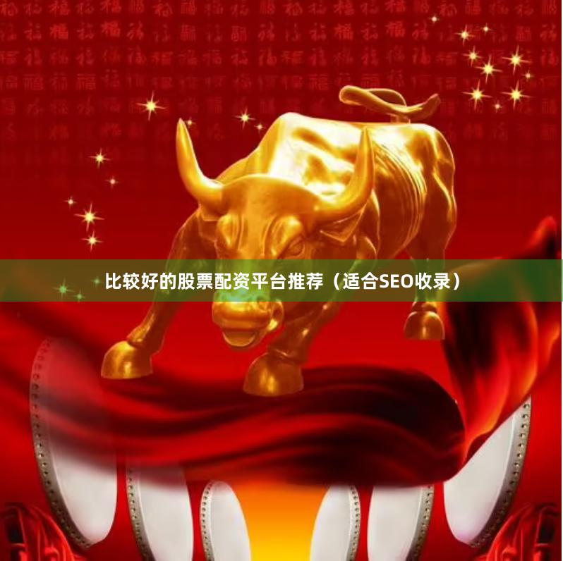 比较好的股票配资平台推荐（适合SEO收录）