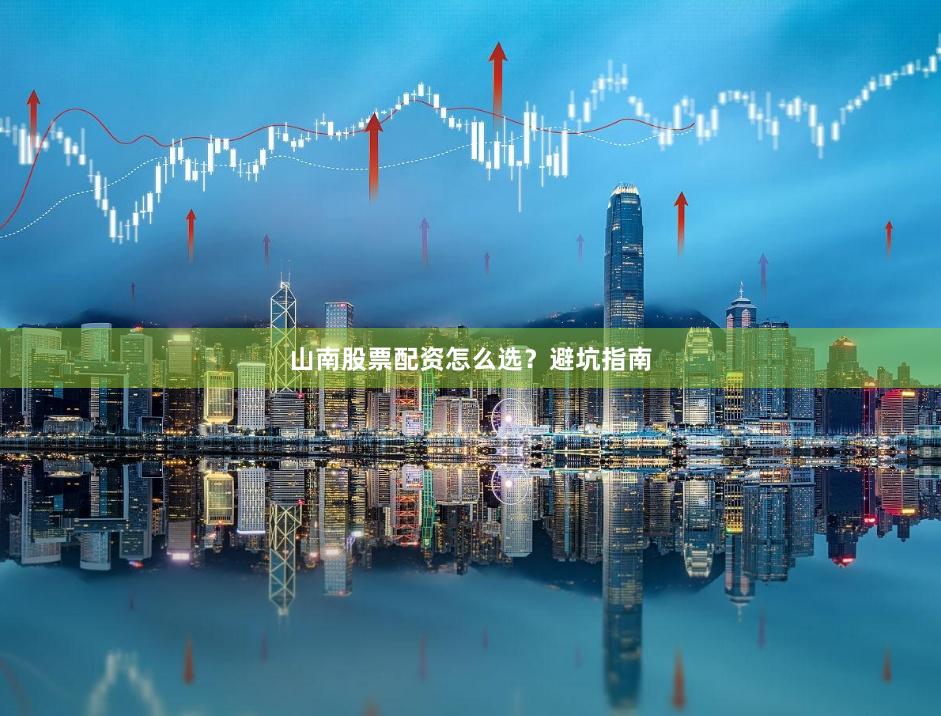 山南股票配资怎么选？避坑指南