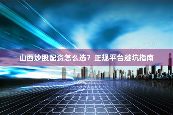 山西炒股配资怎么选？正规平台避坑指南
