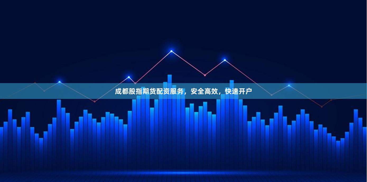 成都股指期货配资服务，安全高效，快速开户