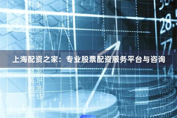 上海配资之家：专业股票配资服务平台与咨询