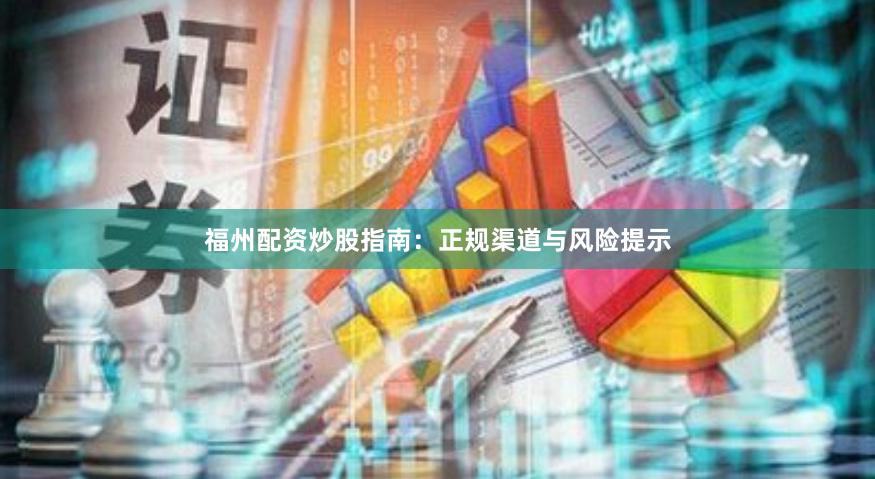 福州配资炒股指南：正规渠道与风险提示