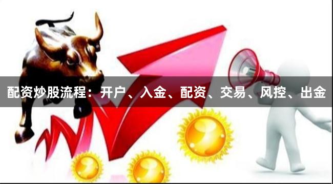 配资炒股流程：开户、入金、配资、交易、风控、出金