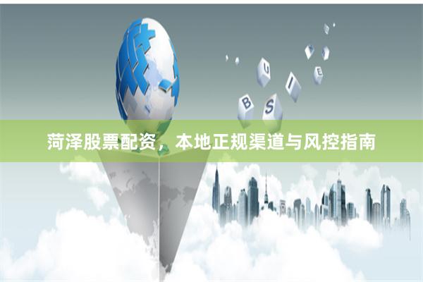 菏泽股票配资，本地正规渠道与风控指南